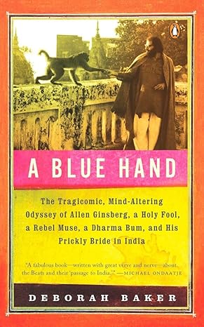A Blue Hand: The Tragicomic, Mind-Altering Odyssey of Allen Ginsberg, a Holy Fool, a Lost Muse, a Dharma Bum, and His Prickly Bride in India by Deb Baker | Penguin Books; Reprint edition