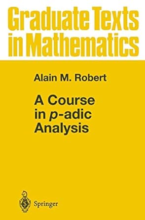 A Course in p-adic Analysis (Graduate Texts in Mathematics, 198) by Alain M. Robert | Springer; 2000th edition