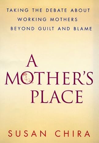 A Mother's Place : Taking the Debate About Working Mothers Beyond Guilt and Blame by Susan Chira | Harper; First Edition