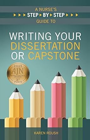 A Nurse's Step-by-Step Guide to Writing Your Dissertation or Capstone by Ph.D. Roush, Karen | Sigma Theta Tau Intl