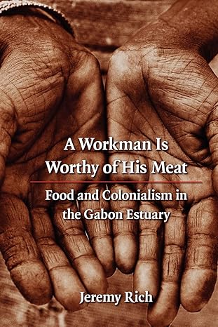 A Workman Is Worthy of His Meat: Food and Colonialism in the Gabon Estuary (France Overseas: Studies in Empire and Decolonization) by Jeremy Rich | University of Nebraska Press