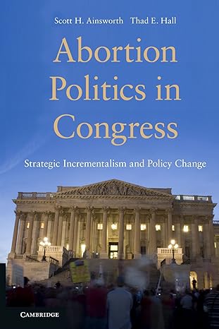 Abortion Politics in Congress: Strategic Incrementalism and Policy Change by Scott H. Ainsworth | Cambridge University Press