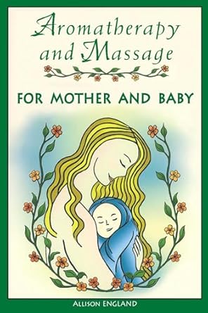 Aromatherapy and Massage for Mother and Baby by Allison England R.N. | Healing Arts Press; Revised and Expanded Edition of Aromatherapy for Mother and Baby