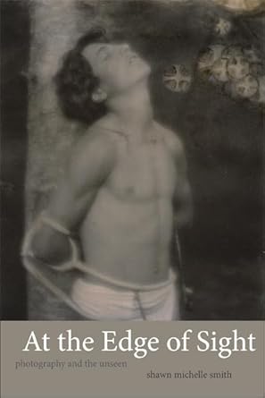 At the Edge of Sight: Photography and the Unseen by Shawn Michelle Smith | Duke University Press Books