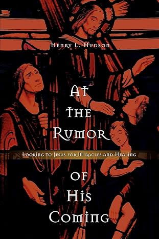 At the Rumor of His Coming: Looking to Jesus for Miracles and Healing by Henry Hudson | iUniverse; 0 edition