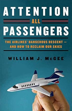 Attention All Passengers: The Airlines' Dangerous Descent---and How to Reclaim Our Skies by William J McGee | Harper; First Edition