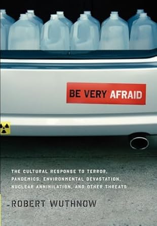 Be Very Afraid: The Cultural Response to Terror, Pandemics, Environmental Devastation, Nuclear Annihilation, and Other Threats by Robert Wuthnow | Oxford University Press; 1st edition