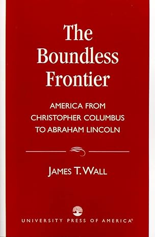 Boundless Frontier: America From Christopher Columbus to Abraham Lincoln by James T. Wall | University Press of America; 1st ed. edition