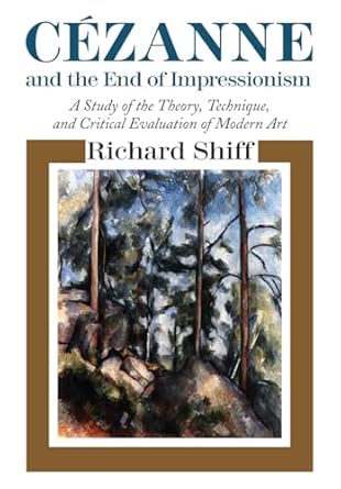 Cezanne and the End of Impressionism: A Study of the Theory, Technique, and Critical Evaluation of Modern Art by Richard Shiff | University of Chicago Press; Reprint edition