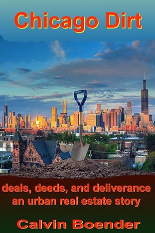 Chicago Dirt: Deals, Deeds, and Deliverance An Urban Real Estate Story by Calvin Boender | Boender Books; 1st edition