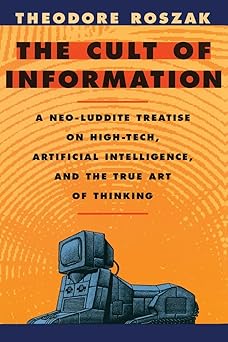 Cult of Information: A Neo-Luddite Treatise on High-Tech, Artificial Intelligence, and the True Art of Thinking by Theodore Roszak | University of California Press; First Edition