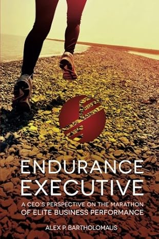 Endurance Executive: A CEO's Perspective on the Marathon of Elite Business Performance by Alex P. Bartholomaus | People Stretch Publishing