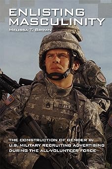 Enlisting Masculinity: The Construction of Gender in US Military Recruiting Advertising during the All-Volunteer Force (Oxford Studies in Gender and International Relations) by Melissa T. Brown | Oxford University Press; 1st edition