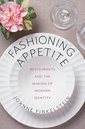Fashioning Appetite: Restaurants and the Making of Modern Identity (Arts and Traditions of the Table: Perspectives on Culinary History) by Joanne Finkelstein | Columbia University Press; Reprint edition