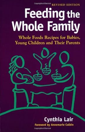 Feeding the Whole Family: Whole Foods Recipes for Babies, Young Children & Their Parents by Cynthia Lair | Moon Smile Pr; 2nd edition