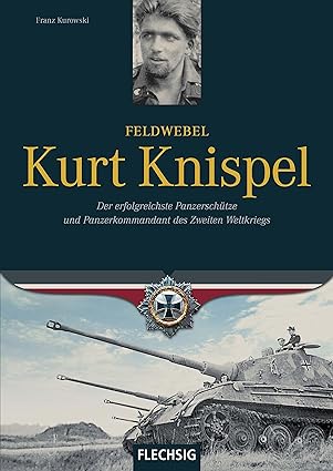 Feldwebel Kurt Knispel: Der erfolgreichste Panzerschütze und Panzerkommandant des 2. Weltkrieges by Franz Kurowski | Flechsig Verlag
