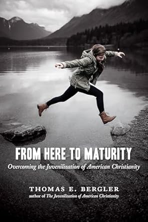 From Here to Maturity: Overcoming the Juvenilization of American Christianity by Thomas E. Bergler | Wm. B. Eerdmans Publishing Co.