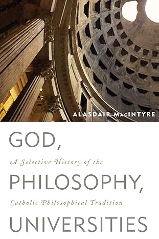 God, Philosophy, Universities: A Selective History of the Catholic Philosophical Tradition by Alasdair MacIntyre research professor of philosophy  University of Notre Dame | Rowman & Littlefield Publishers; Reprint edition