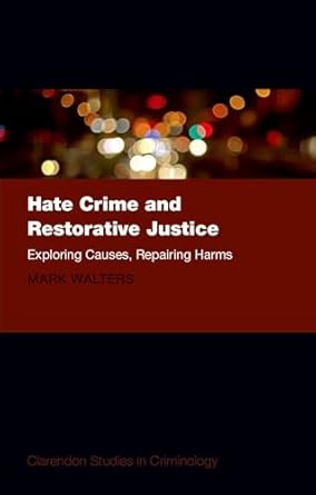 Hate Crime and Restorative Justice: Exploring Causes, Repairing Harms (Clarendon Studies in Criminology) by Mark Austin Walters | Oxford University Press; Illustrated edition