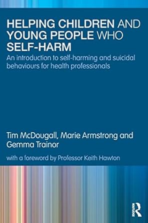 Helping Children and Young People who Self-harm: An Introduction to Self-harming and Suicidal Behaviours for Health Professionals by Tim McDougall | Routledge