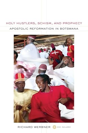 Holy Hustlers, Schism, and Prophecy: Apostolic Reformation in Botswana (The Anthropology of Christianity) (Volume 11) by Richard Werbner | University of California Press; First Edition
