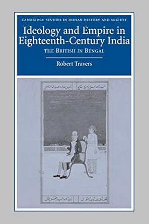 Ideology and Empire in Eighteenth-Century India: The British in Bengal (Cambridge Studies in Indian History and Society, Series Number 14) by Robert Travers | Cambridge University Press; 1st edition