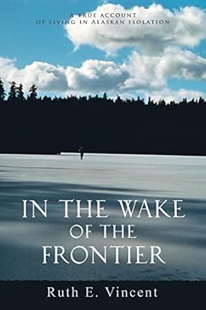 In the Wake of the Frontier: A True Account of Living in Alaskan Isolation by Ruth E. Vincent | iUniverse; 0 edition