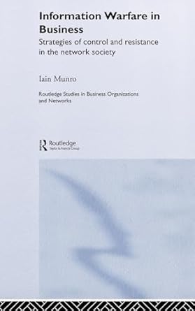 Information Warfare in Business: Strategies of Control and Resistance in the Network Society (Routledge Studies in Business Organizations and Networks) by Iain Munro | Routledge; 1st edition