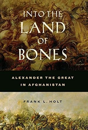 Into the Land of Bones: Alexander the Great in Afghanistan (Volume 47) by Frank L. Holt | University of California Press; First Edition