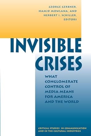 Invisible Crises: What Conglomerate Control Of Media Means For America And The World (Critical Studies in Communication and in the Cultural Indust) by George Gerbner | Westview Press; 1st edition