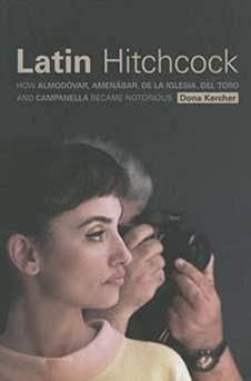 Latin Hitchcock: How Almodóvar, Amenábar, De la Iglesia, Del Toro, and Campanella Became Notorious by Dona Kercher | Wallflower Press; Illustrated edition