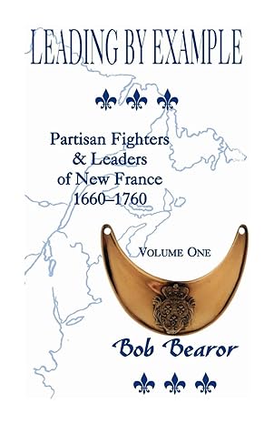 Leading By Example, Partisan Fighters & leaders Of New France, 1660-1760: Volume One by Bob Bearor | Heritage Books