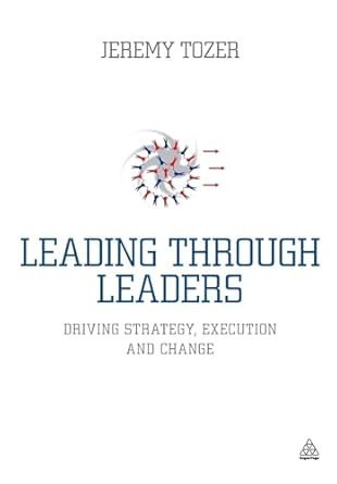 Leading Through Leaders: Driving Strategy, Execution and Change by Jeremy Tozer | Kogan Page; 1st edition
