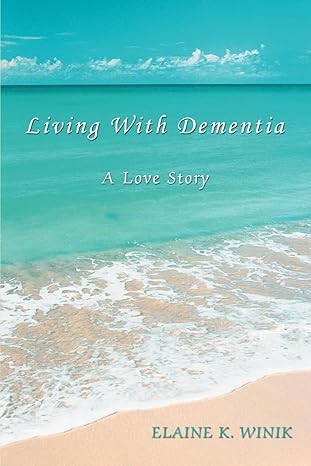 LIVING WITH DEMENTIA: A LOVE STORY by Elaine Winik | iUniverse; 0 edition
