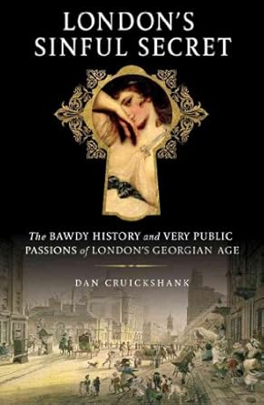 London's Sinful Secret: The Bawdy History and Very Public Passions of London's Georgian Age by Dan Cruickshank | St. Martin's Press; Reprint edition