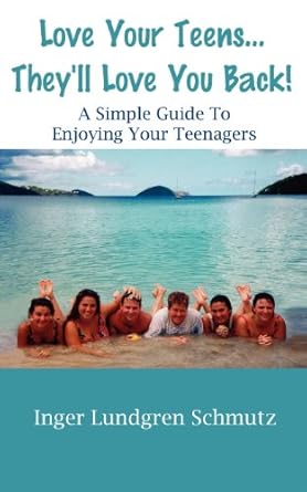 Love Your Teens... They'll Love You Back! a Simple Guide to Enjoying Your Teenagers by Inger Lundgren Schmutz | Creative Publishing