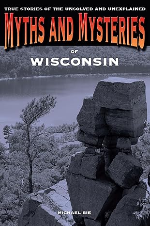 Myths and Mysteries of Wisconsin: True Stories Of The Unsolved And Unexplained (Myths and Mysteries Series) by Michael Bie | Globe Pequot; First Edition