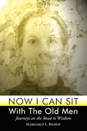 Now I Can Sit With the Old Men - Journeys on the Road to Wisdom by Margaret L. Bishop | Margaret L. Bishop; First Edition
