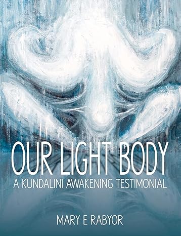 Our Light Body: A Kundalini Awakening Testimonial by Mary Elizabeth Rabyor | Mary E. Rabyor