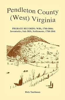 Pendleton County, (West) Virginia, Probate Records: Wills, 1788-1866; Inventories, Sale Bills, Settlements, 1788-1846 by Rick Toothman | Heritage Books