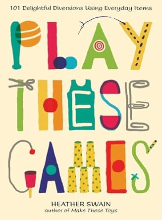 Play These Games: 101 Delightful Diversions Using Everyday Items by Heather Swain | Penguin Publishing Group; 1st edition