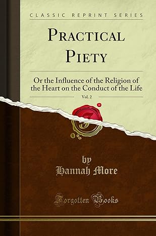 Practical Piety, Vol. 2: Or the Influence of the Religion of the Heart on the Conduct of the Life (Classic Reprint) by Hannah More | Forgotten Books
