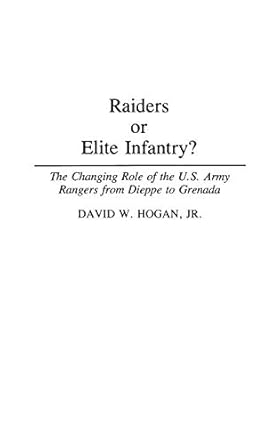 Raiders or Elite Infantry?: The Changing Role of the U.S. Army Rangers from Dieppe to Grenada (Contributions in Military Studies) by David W. Hogan | Praeger; First Edition