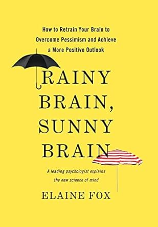 Rainy Brain, Sunny Brain: How to Retrain Your Brain to Overcome Pessimism and Achieve a More Positive Outlook by Elaine Fox | Basic Books; 1st edition