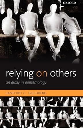 Relying on Others: An Essay in Epistemology by Sanford C. Goldberg | Oxford University Press; Reprint edition