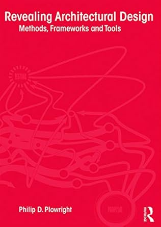 Revealing Architectural Design: Methods, Frameworks and Tools by Philip D. Plowright | Routledge; 1st edition