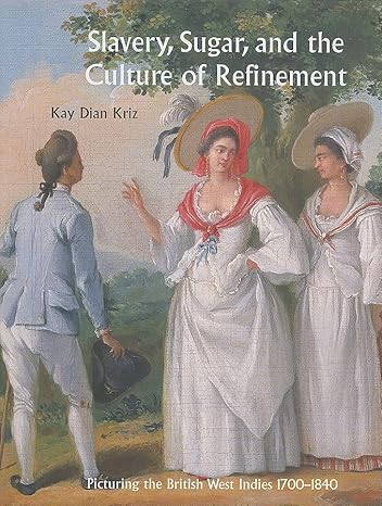 Slavery, Sugar, and the Culture of Refinement: Picturing the British West Indies, 1700-1840 (Paul Mellon Centre for Studies in British Art) by Kay Dian Kriz | Paul Mellon Centre