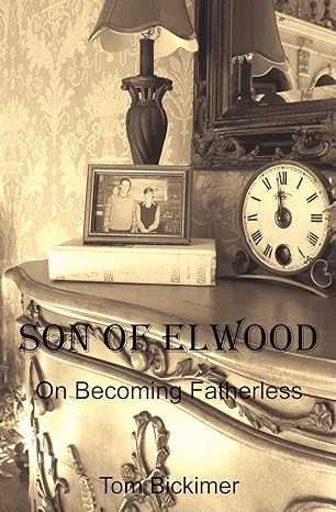 Son of Elwood: On Becoming Fatherless by Tom Bickimer | Elwood Enterprises, LLC