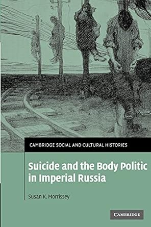 Suicide and the Body Politic in Imperial Russia (Cambridge Social and Cultural Histories, Series Number 9) by Susan K. Morrissey | Cambridge University Press; Reissue edition