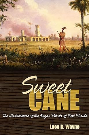 Sweet Cane: The Architecture of the Sugar Works of East Florida by Dr. Lucy B. Wayne Ph.D.  RPA | University Alabama Press; Illustrated edition